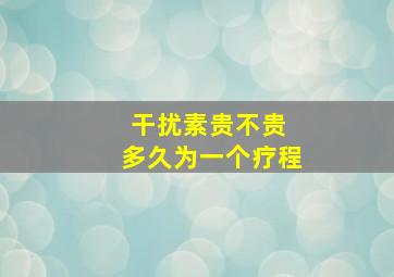 干扰素贵不贵 多久为一个疗程